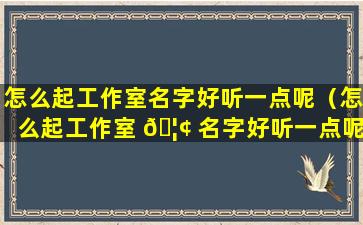 怎么起工作室名字好听一点呢（怎么起工作室 🦢 名字好听一点呢男孩）